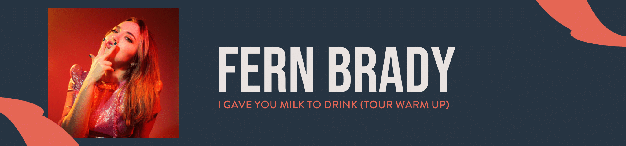 FERN BRADY – I GAVE YOU MILK TO DRINK (TOUR WARM UP)- 6TH APRIL 2025
